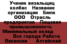 Ученик вязальщиц колбас › Название организации ­ Бмпк, ООО › Отрасль предприятия ­ Пищевая промышленность › Минимальный оклад ­ 18 000 - Все города Работа » Вакансии   . Алтайский край,Алейск г.